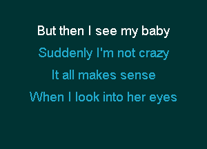 But then I see my baby
Suddenly I'm not crazy

It all makes sense

When I look into her eyes