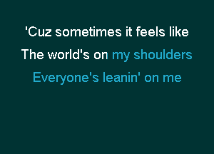 'Cuz sometimes it feels like

The world's on my shoulders

Everyone's Ieanin' on me