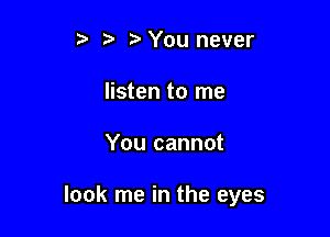 z You never
listen to me

You cannot

look me in the eyes