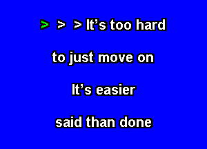 t' ?' lPs too hard

to just move on

W8 easier

said than done