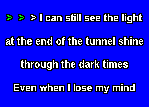 e e e I can still see the light
at the end of the tunnel shine
through the dark times

Even when I lose my mind