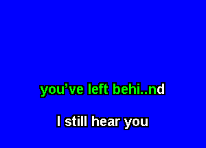 youWe left behi..nd

I still hear you