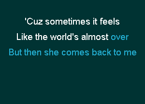 'Cuz sometimes it feels

Like the world's almost over

But then she comes back to me