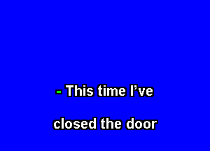 - This time Pve

closed the door