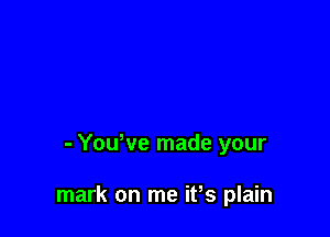 - Yowve made your

mark on me ifs plain