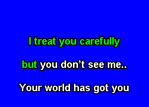 I treat you carefully

but you donot see me..

Your world has got you