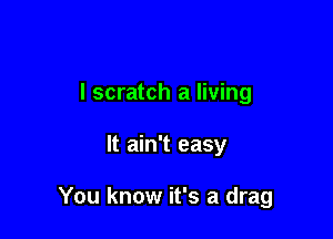 l scratch a living

It ain't easy

You know it's a drag