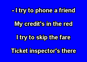- I try to phone a friend
My credit's in the red

I try to skip the fare

Ticket inspector's there