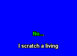 No...

I scratch a living