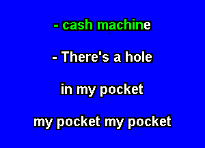 - cash machine
- There's a hole

in my pocket

my pocket my pocket
