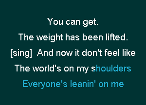 You can get.
The weight has been lifted.
Isingl And now it don't feel like
The world's on my shoulders

Everyone's Ieanin' on me