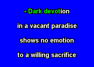 - Dark devotion

in a vacant paradise

shows no emotion

to a willing sacrifice