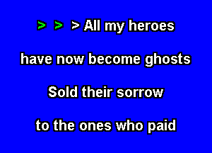 r! i? All my heroes

have now become ghosts
Sold their sorrow

to the ones who paid