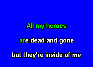 All my heroes

are dead and gone

but they're inside of me