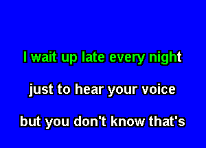 lwait up late every night

just to hear your voice

but you don't know that's