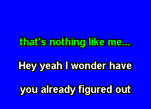 that's nothing like me...

Hey yeah I wonder have

you already figured out