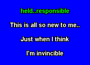 held..responsible

This is all so new to me..
Just when I think

Pm invincible