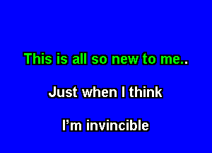 This is all so new to me..

Just when I think

Pm invincible