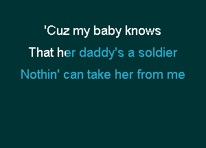 'Cuz my baby knows

That her daddy's a soldier

Nothin' can take her from me