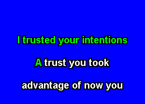 I trusted your intentions

A trust you took

advantage of now you