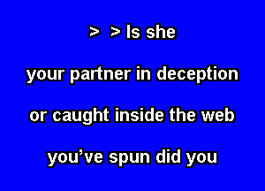 a. Is she
your partner in deception

or caught inside the web

youWe spun did you