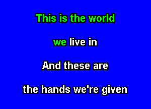 This is the world
we live in

And these are

the hands we're given