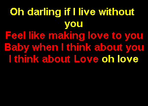 Oh darling ifl live without
you
Feel like making love to you
Baby when I think about you
I think about Love oh love