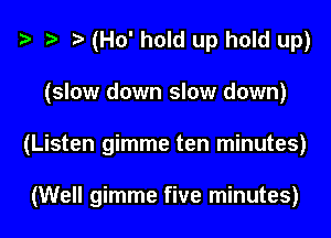 z) (Ho' hold up hold up)

(slow down slow down)

(Listen gimme ten minutes)

(Well gimme five minutes)