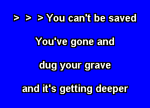 za i) You can't be saved
You've gone and

dug your grave

and it's getting deeper