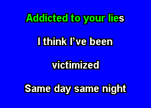 Addicted to your lies
lthink Pve been

victimized

Same day same night