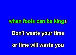 when fools can be kings

Don't waste your time

or time will waste you