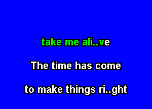 take me ali..ve

The time has come

to make things ri..ght