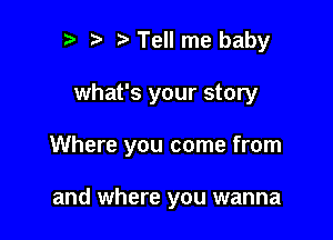 t) Tell me baby

what's your story

Where you come from

and where you wanna