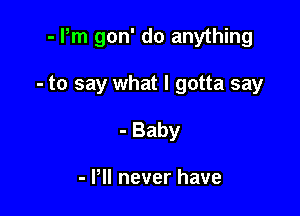 - Pm gon' do anything

- to say what I gotta say

- Baby

- PII never have