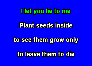 I let you lie to me

Plant seeds inside

to see them grow only

to leave them to die