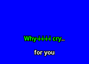 Why-i-i-i-i cry..

for you