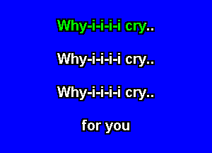 Why-i-i-i-i cry..

Why-i-i-i-i cry..

Why-i-i-i-i cry..

for you