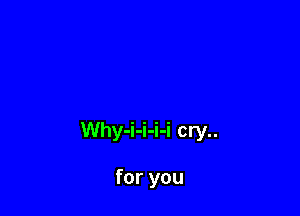 Why-i-i-i-i cry..

for you