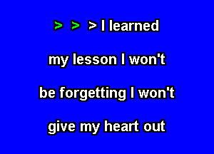 t' t. z. I learned

my lesson I won't

be forgetting I won't

give my heart out