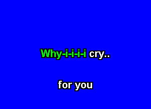 Why-i-i-i-i cry..

for you