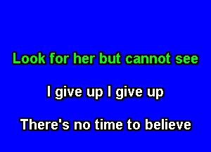 Look for her but cannot see

I give up I give up

There's no time to believe