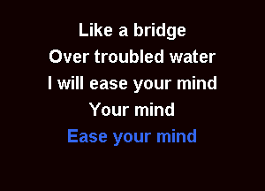 Like a bridge
Over troubled water
I will ease your mind

Your mind