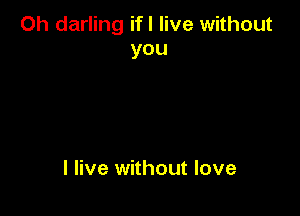 Oh darling if I live without
you

I live without love