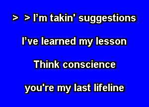 Pm takin' suggestions

We learned my lesson
Think conscience

you're my last lifeline