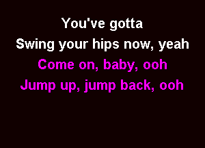 You've gotta
Swing your hips now, yeah