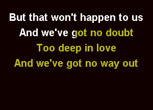 But that won't happen to us
And we've got no doubt
Too deep in love

And we've got no way out