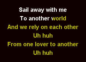 Sail away with me
To another world
And we rely on each other

Uh huh
From one lover to another
Uh huh