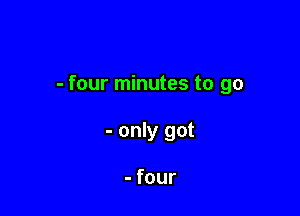 - four minutes to go

- only got

- four