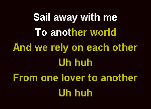 Sail away with me
To another world
And we rely on each other

Uh huh
From one lover to another
Uh huh