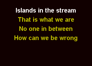 Islands in the stream
That is what we are
No one in between

How can we be wrong